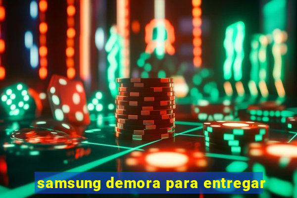 samsung demora para entregar